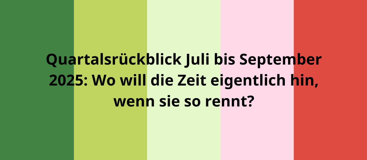 Bunter Hintergrund mit Text: „Quartalsrückblick Juli bis September 2025: Wo will die Zeit eigentlich hin, wenn sie so rennt?“